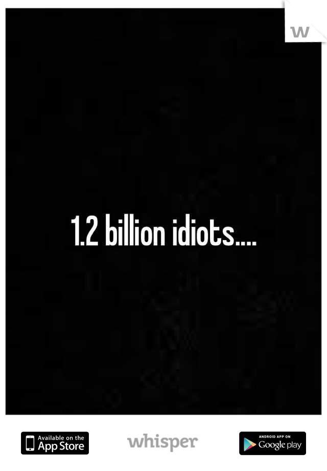 1.2 billion idiots....
