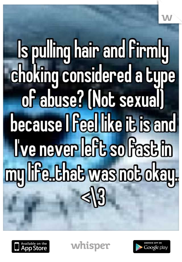 Is pulling hair and firmly choking considered a type of abuse? (Not sexual) because I feel like it is and I've never left so fast in my life..that was not okay.. <\3