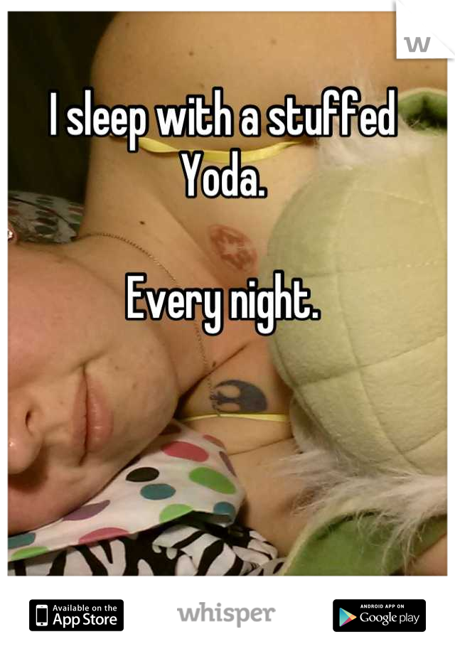 I sleep with a stuffed Yoda.

Every night.