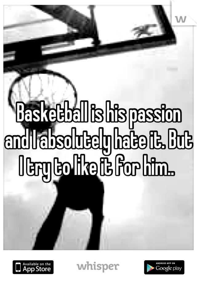 Basketball is his passion and I absolutely hate it. But I try to like it for him.. 