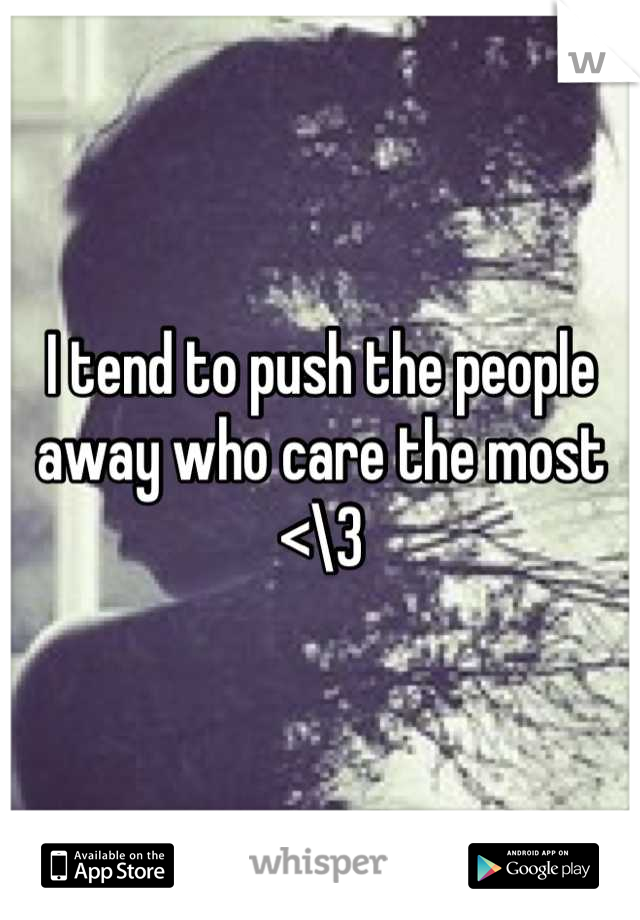 I tend to push the people away who care the most <\3