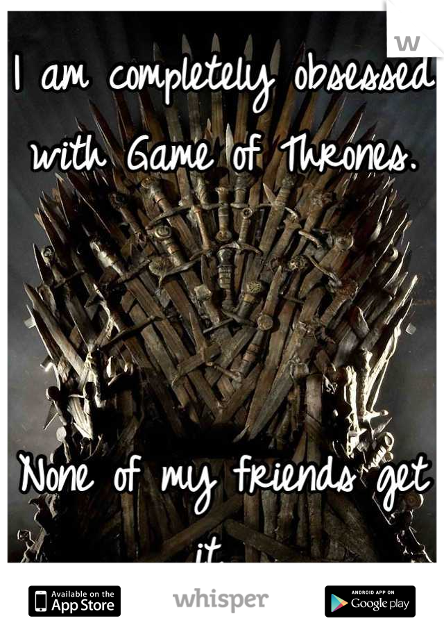 I am completely obsessed with Game of Thrones.



None of my friends get it. 