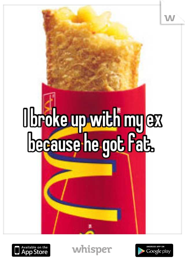 I broke up with my ex because he got fat. 
