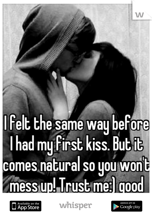 I felt the same way before I had my first kiss. But it comes natural so you won't mess up! Trust me:) good luck!!