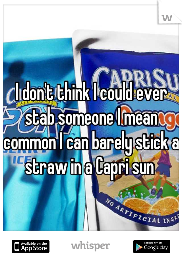 I don't think I could ever stab someone I mean common I can barely stick a straw in a Capri sun 