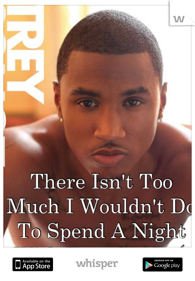 There Isn't Too Much I Wouldn't Do To Spend A Night With Trey Songz (;