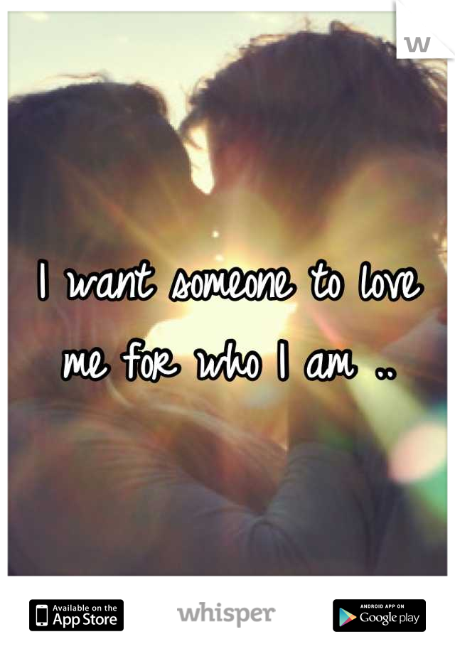 I want someone to love me for who I am ..