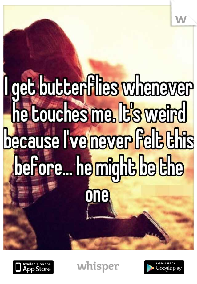I get butterflies whenever he touches me. It's weird because I've never felt this before... he might be the one 