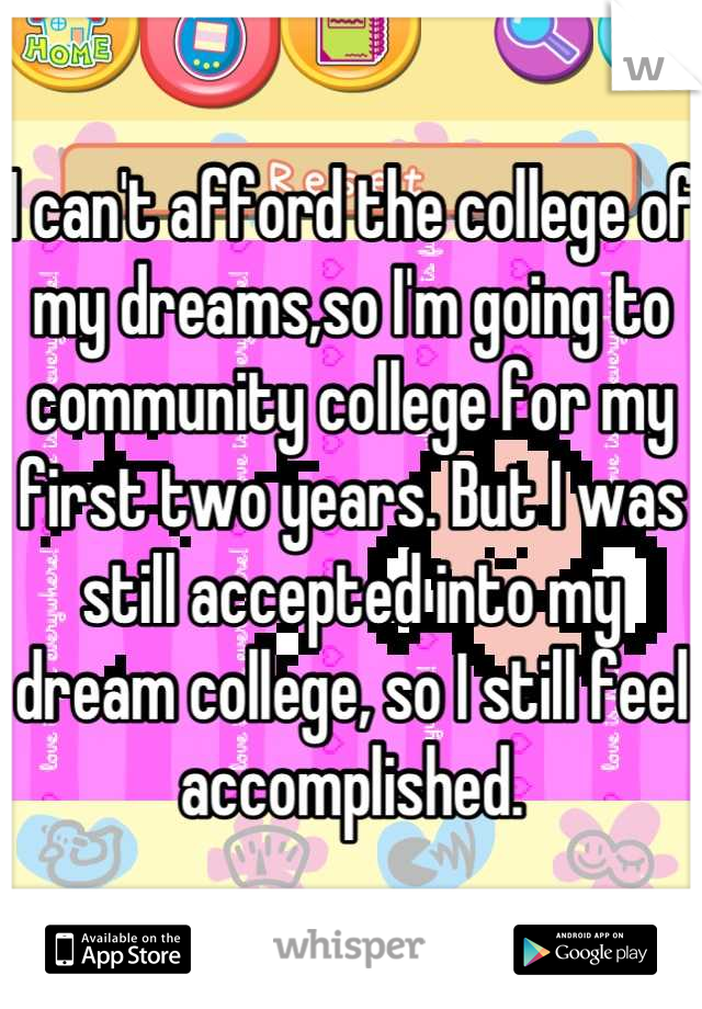 I can't afford the college of my dreams,so I'm going to community college for my first two years. But I was still accepted into my dream college, so I still feel accomplished.