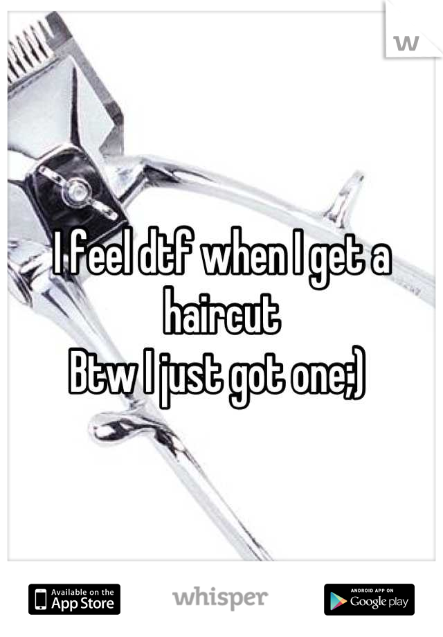 I feel dtf when I get a haircut 
Btw I just got one;) 