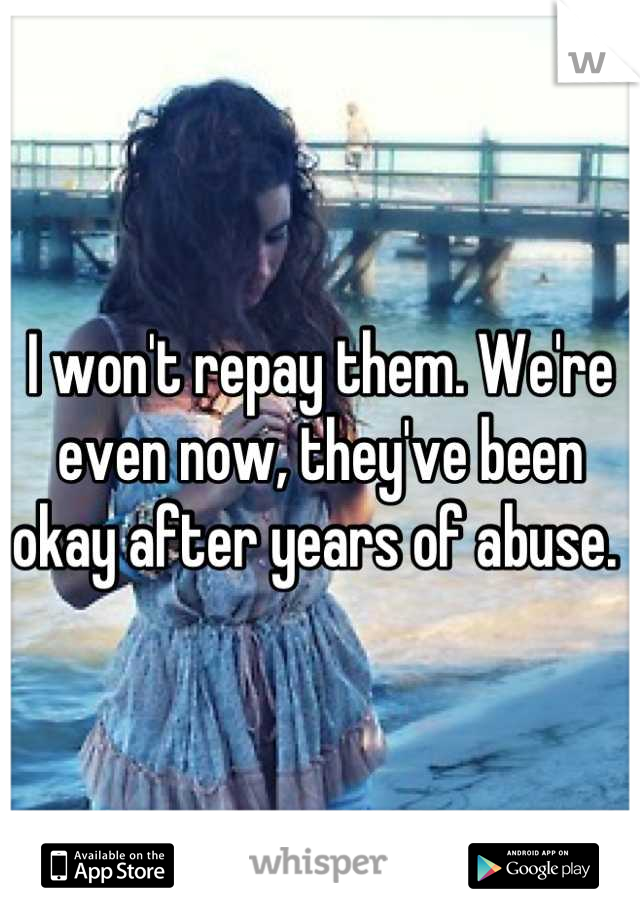 I won't repay them. We're even now, they've been okay after years of abuse. 