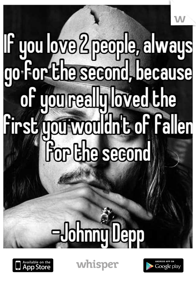 If you love 2 people, always go for the second, because of you really loved the first you wouldn't of fallen for the second 


-Johnny Depp