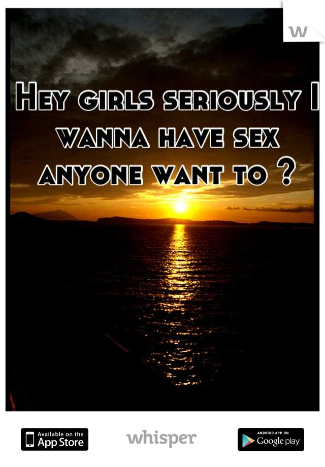 Hey girls seriously I wanna have sex anyone want to ?