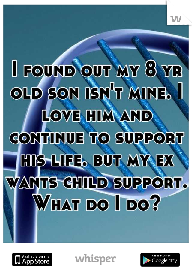 I found out my 8 yr old son isn't mine. I love him and continue to support his life. but my ex wants child support. What do I do?