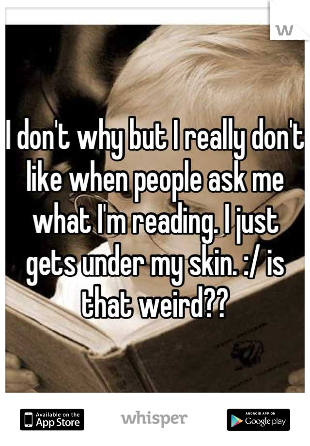I don't why but I really don't like when people ask me what I'm reading. I just gets under my skin. :/ is that weird??