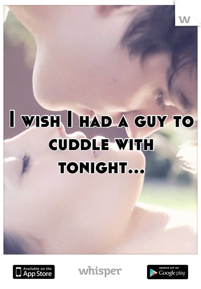 I wish I had a guy to cuddle with tonight...