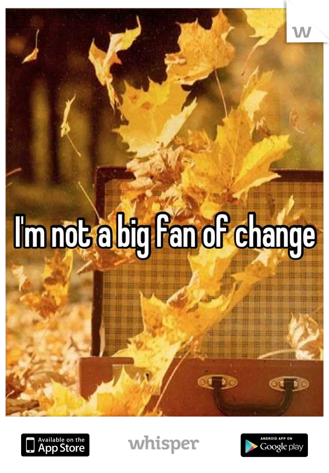 I'm not a big fan of change