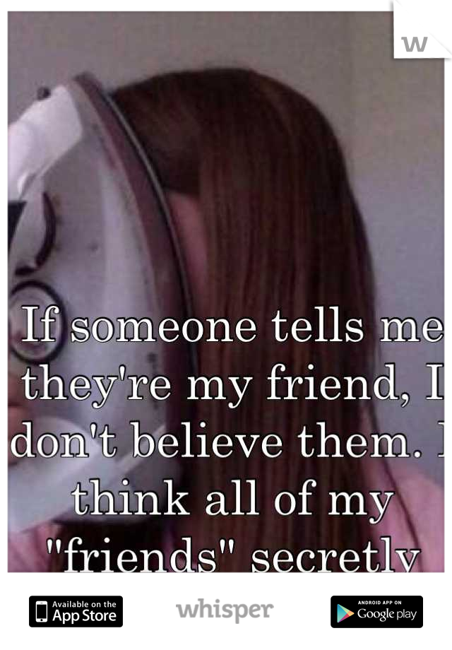 If someone tells me they're my friend, I don't believe them. I think all of my "friends" secretly hate me.