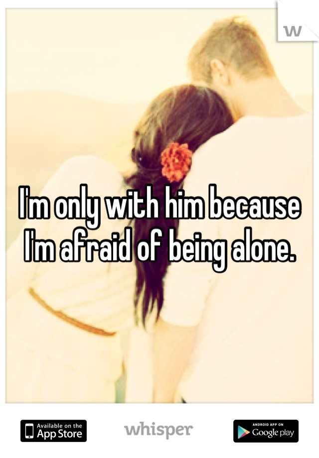I'm only with him because I'm afraid of being alone.