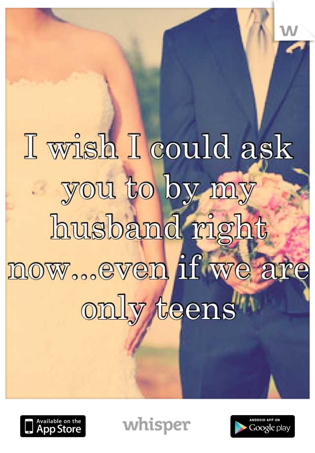 I wish I could ask you to by my husband right now...even if we are only teens
