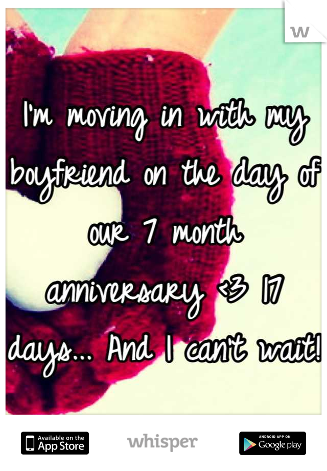 I'm moving in with my boyfriend on the day of our 7 month anniversary <3 17 days... And I can't wait! 