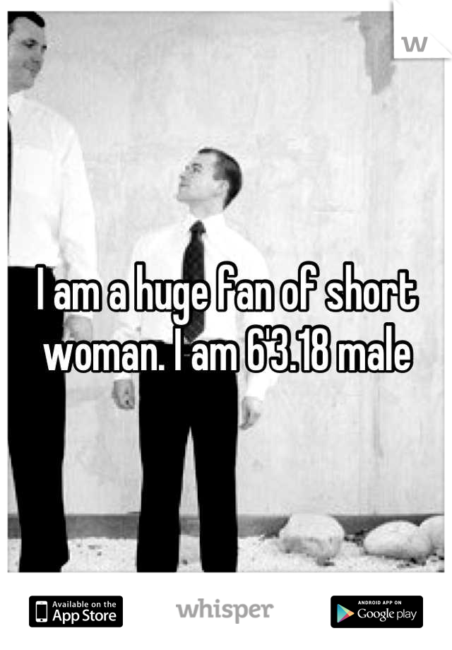 I am a huge fan of short woman. I am 6'3.18 male