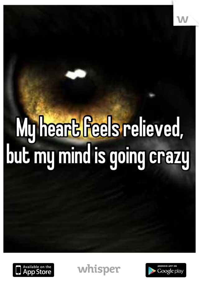 My heart feels relieved, but my mind is going crazy 