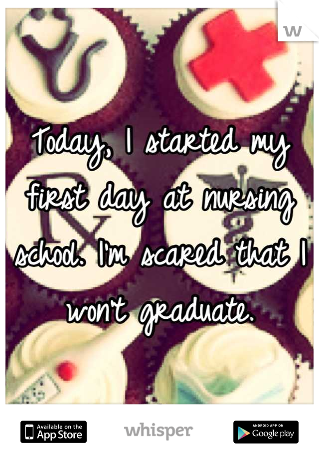 Today, I started my first day at nursing school. I'm scared that I won't graduate.
