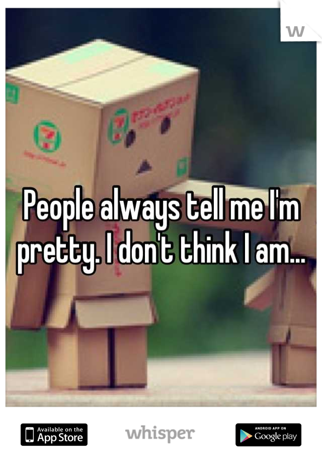 People always tell me I'm pretty. I don't think I am...