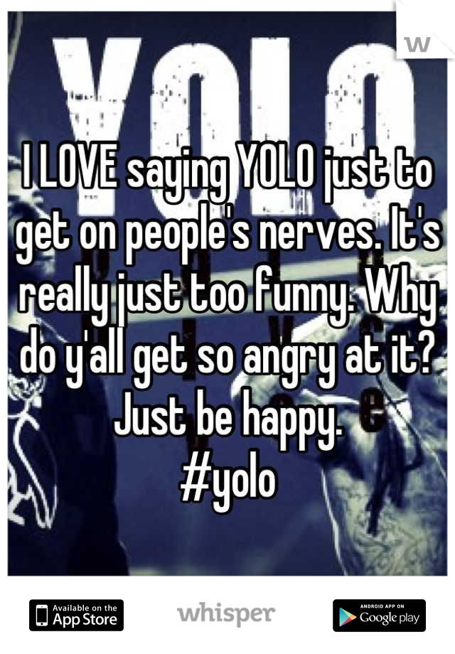 I LOVE saying YOLO just to get on people's nerves. It's really just too funny. Why do y'all get so angry at it?
Just be happy.
#yolo