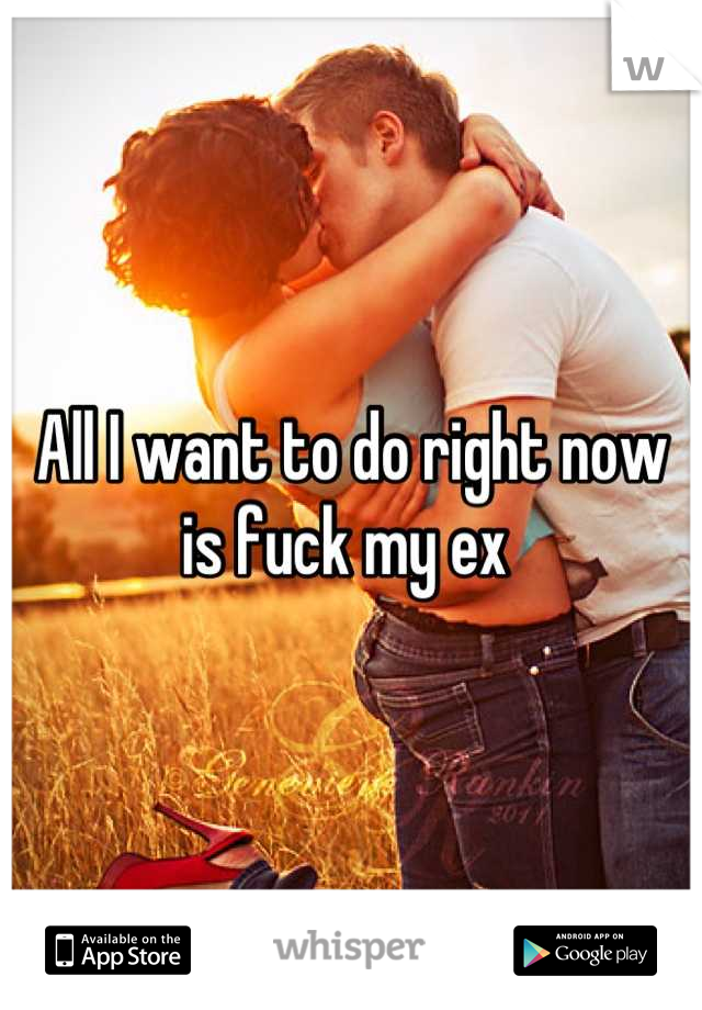 All I want to do right now is fuck my ex 
