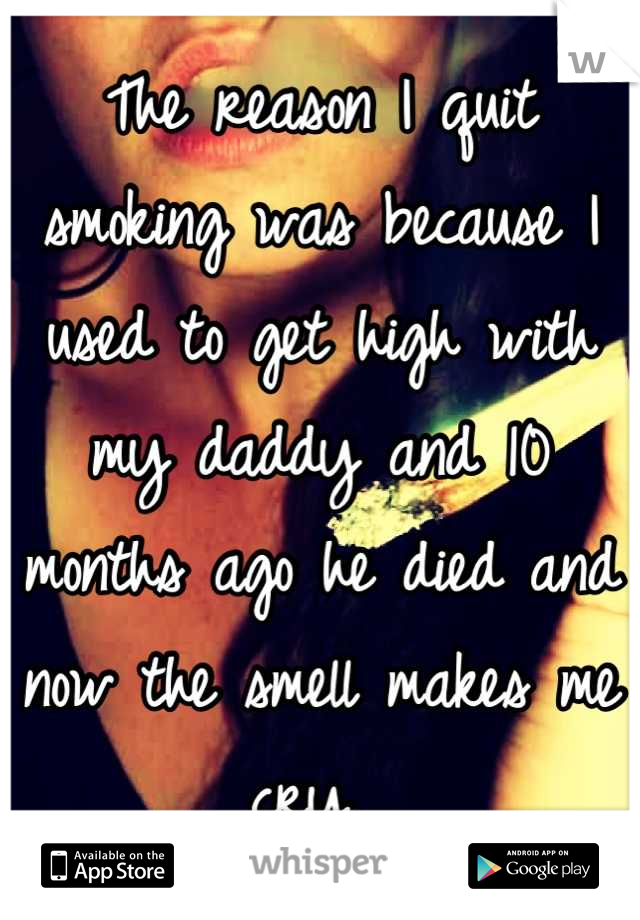 The reason I quit smoking was because I used to get high with my daddy and 10 months ago he died and now the smell makes me cry. 