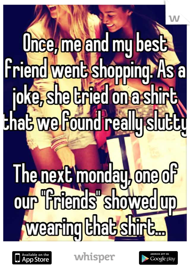 Once, me and my best friend went shopping. As a joke, she tried on a shirt that we found really slutty

The next monday, one of our "friends" showed up wearing that shirt...