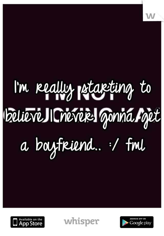 I'm really starting to believe I never gonna get a boyfriend.. :/ fml