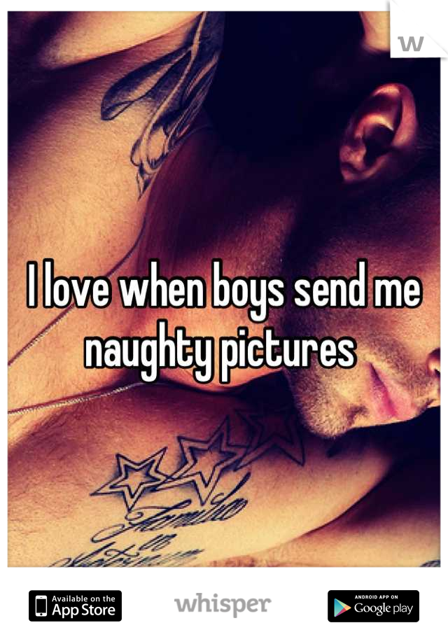 I love when boys send me naughty pictures 