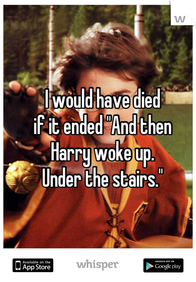 I would have died 
if it ended "And then 
Harry woke up. 
Under the stairs."