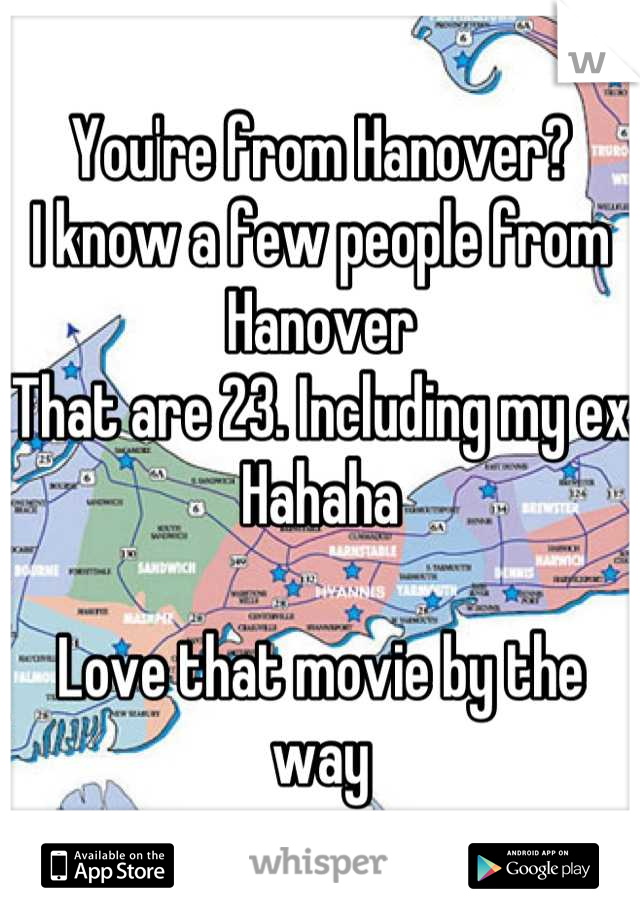 You're from Hanover?
I know a few people from Hanover
That are 23. Including my ex
Hahaha

Love that movie by the way