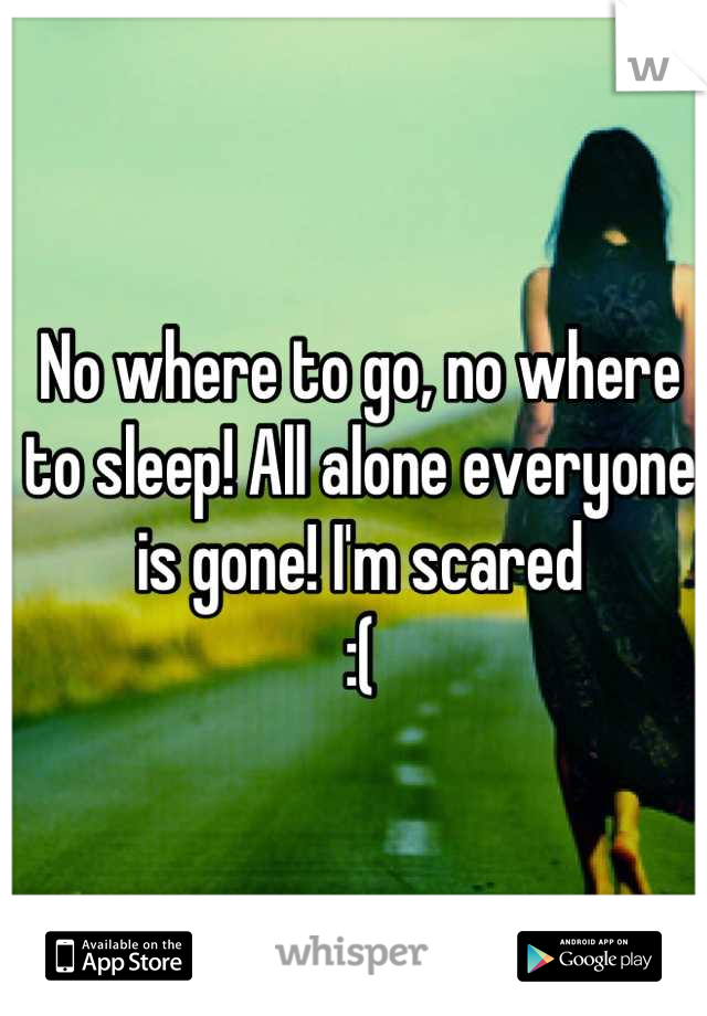 No where to go, no where to sleep! All alone everyone is gone! I'm scared
:(