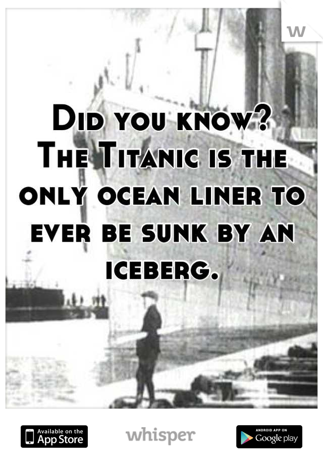 Did you know?
The Titanic is the only ocean liner to ever be sunk by an iceberg.