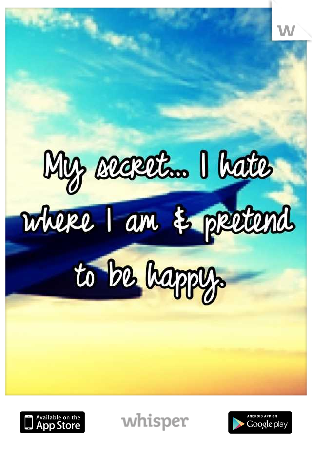 My secret... I hate where I am & pretend to be happy. 