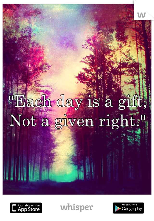 "Each day is a gift,
Not a given right."
