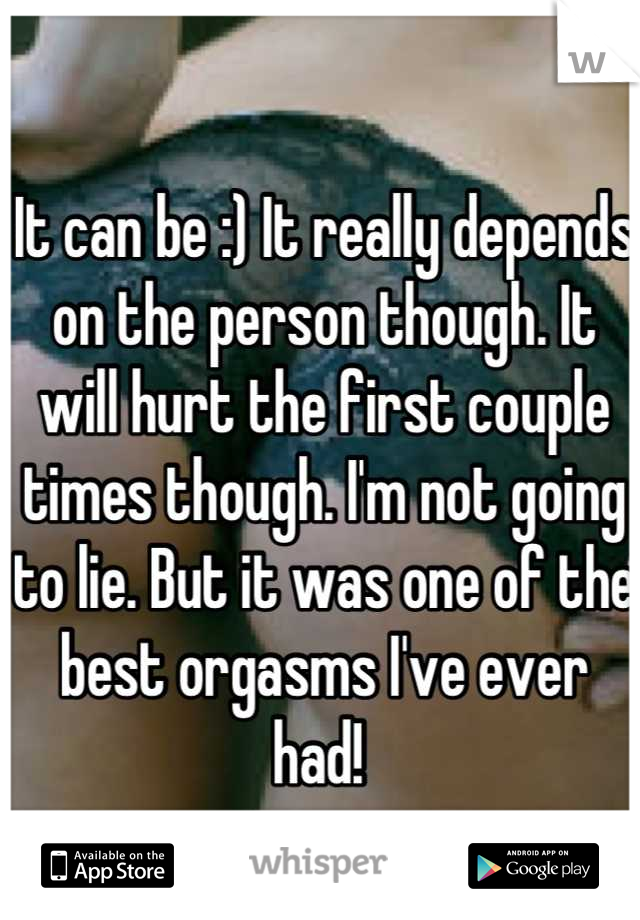 It can be :) It really depends on the person though. It will hurt the first couple times though. I'm not going to lie. But it was one of the best orgasms I've ever had! 