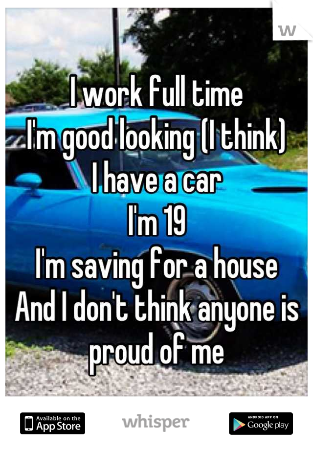 I work full time
I'm good looking (I think)
I have a car
I'm 19 
I'm saving for a house 
And I don't think anyone is proud of me