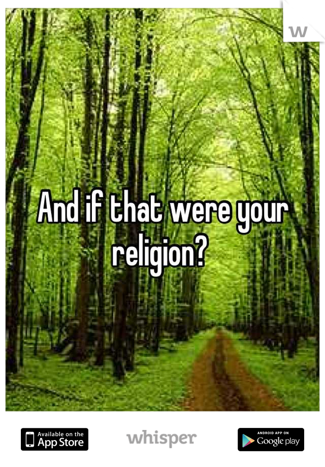 And if that were your religion? 