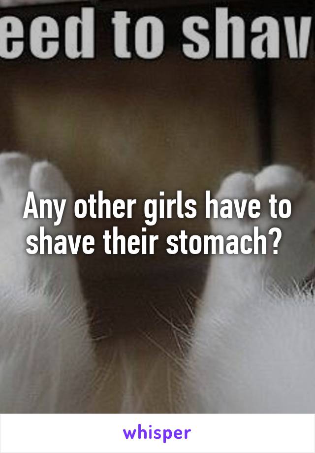 Any other girls have to shave their stomach? 