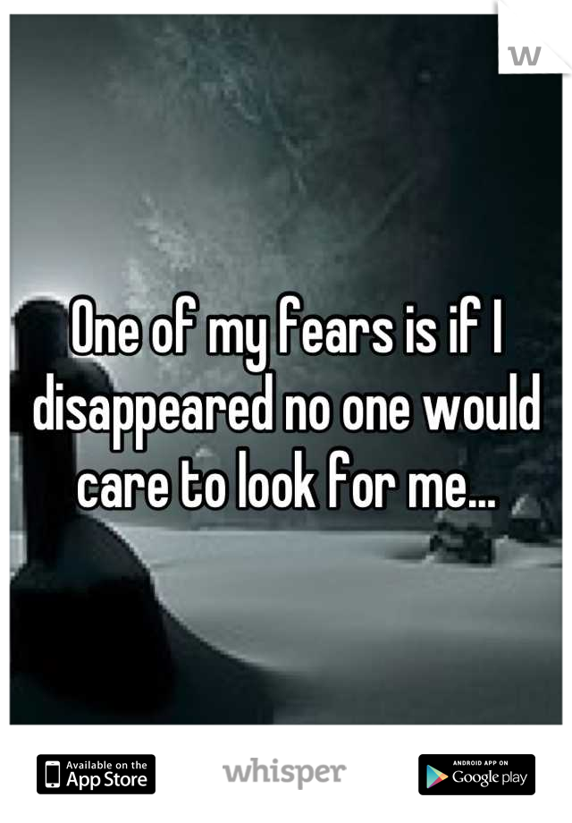 One of my fears is if I disappeared no one would care to look for me...