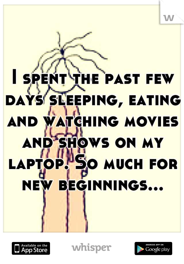 I spent the past few days sleeping, eating and watching movies and shows on my laptop. So much for new beginnings...