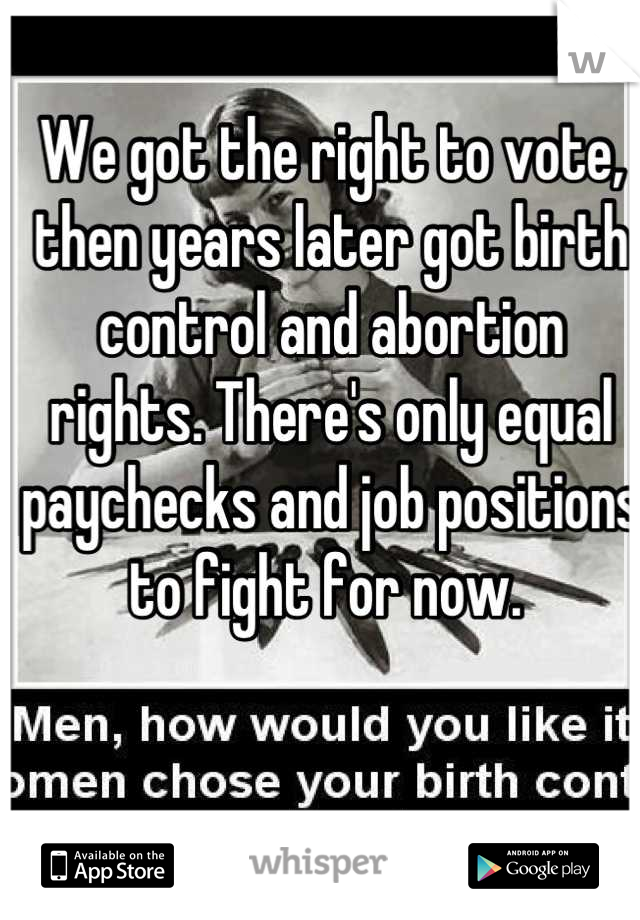 We got the right to vote, then years later got birth control and abortion rights. There's only equal paychecks and job positions to fight for now. 