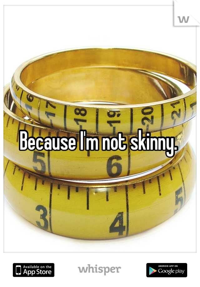 Because I'm not skinny. 