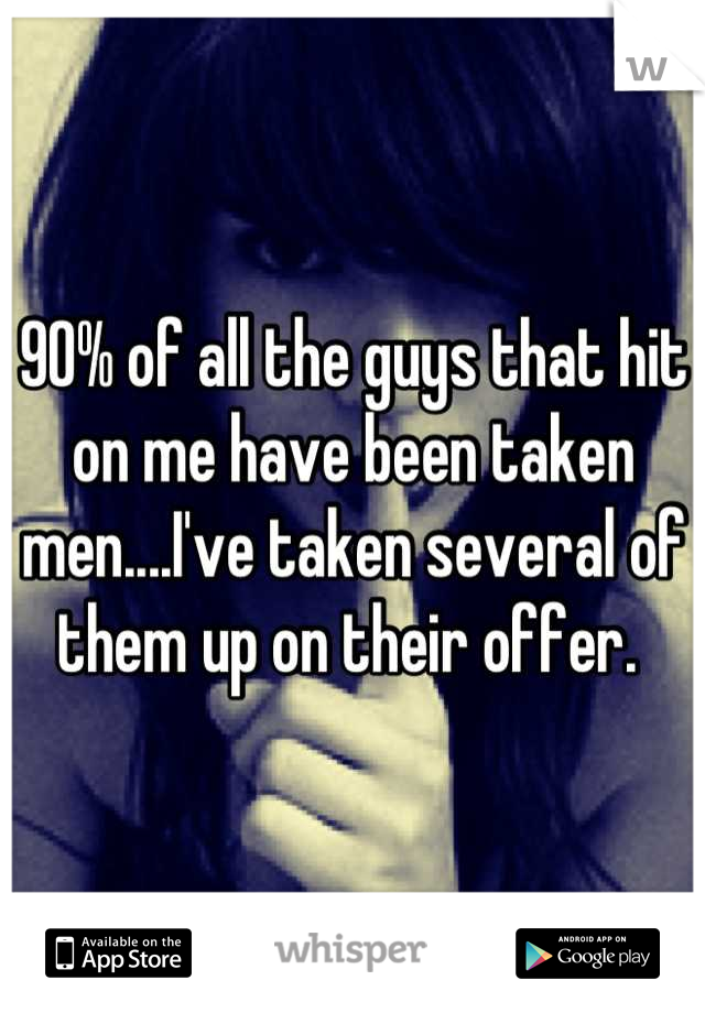90% of all the guys that hit on me have been taken men....I've taken several of them up on their offer. 